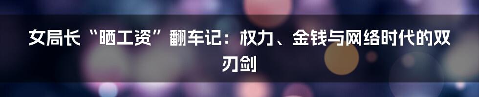 女局长“晒工资”翻车记:权力、金钱与网络时代的双刃剑