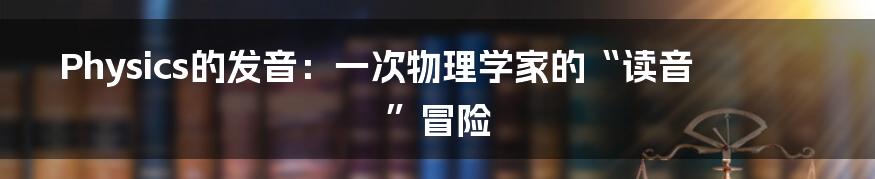 Physics的发音:一次物理学家的“读音”冒险