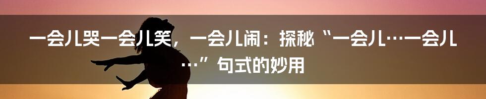 一会儿哭一会儿笑,一会儿闹:探秘“一会儿…一会儿…”句式的妙用