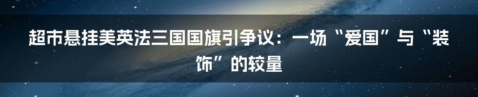 超市悬挂美英法三国国旗引争议:一场“爱国”与“装饰”的较量
