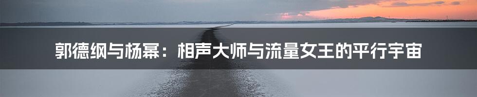 郭德纲与杨幂：相声大师与流量女王的平行宇宙