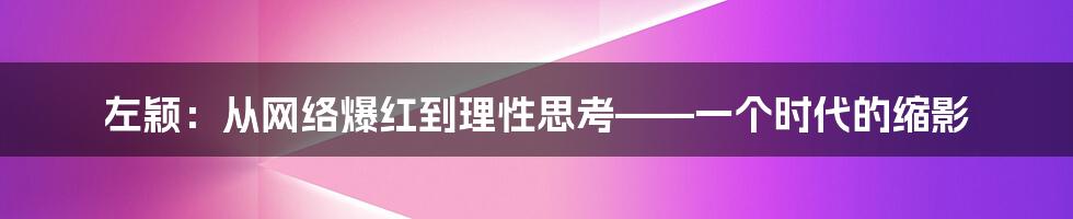 左颖：从网络爆红到理性思考——一个时代的缩影