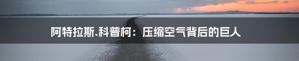 阿特拉斯.科普柯：压缩空气背后的巨人