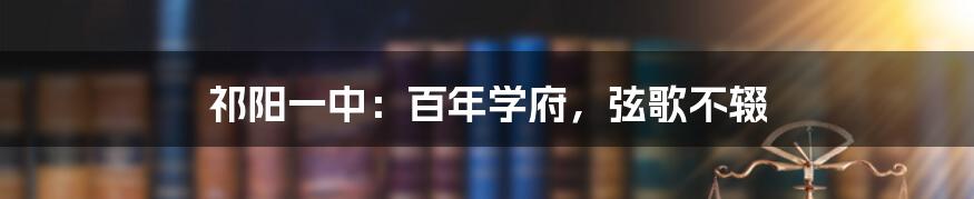 祁阳一中：百年学府，弦歌不辍