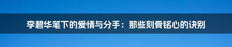 李碧华笔下的爱情与分手:那些刻骨铭心的诀别