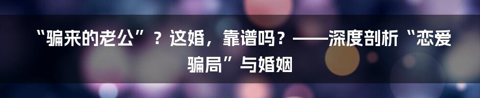 “骗来的老公”?这婚,靠谱吗?——深度剖析“恋爱骗局”与婚姻