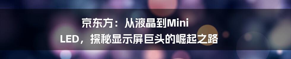 京东方:从液晶到Mini LED,探秘显示屏巨头的崛起之路