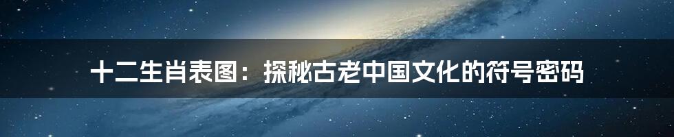 十二生肖表图:探秘古老中国文化的符号密码