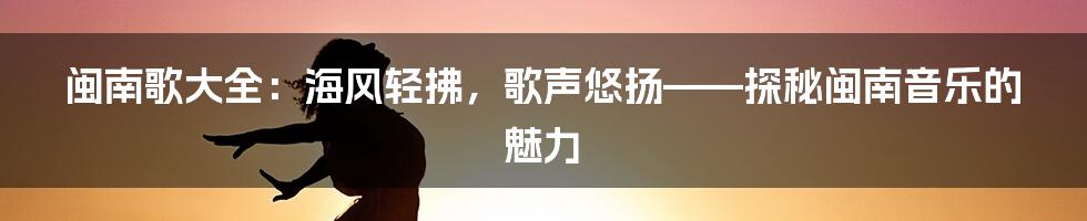 闽南歌大全：海风轻拂，歌声悠扬——探秘闽南音乐的魅力