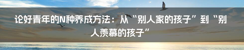 论好青年的N种养成方法：从“别人家的孩子”到“别人羡慕的孩子”