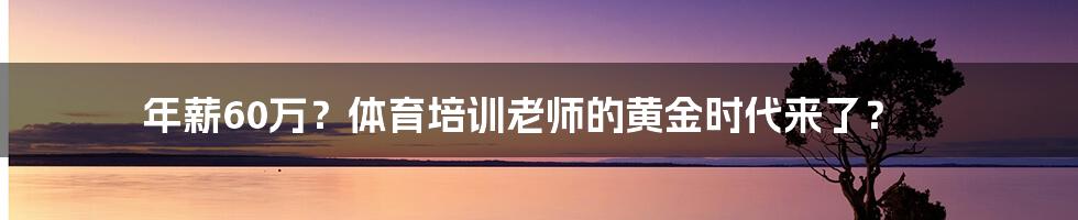 年薪60万？体育培训老师的黄金时代来了？