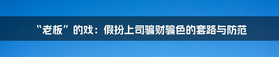 “老板”的戏:假扮上司骗财骗色的套路与防范