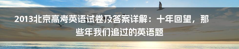 2013北京高考英语试卷及答案详解:十年回望,那些年我们追过的英语题