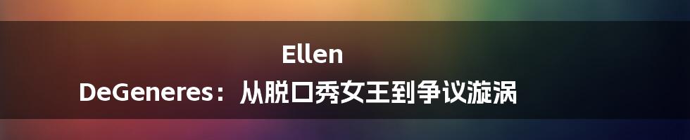 Ellen DeGeneres：从脱口秀女王到争议漩涡