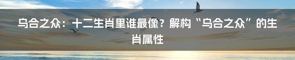 乌合之众:十二生肖里谁最像?解构“乌合之众”的生肖属性