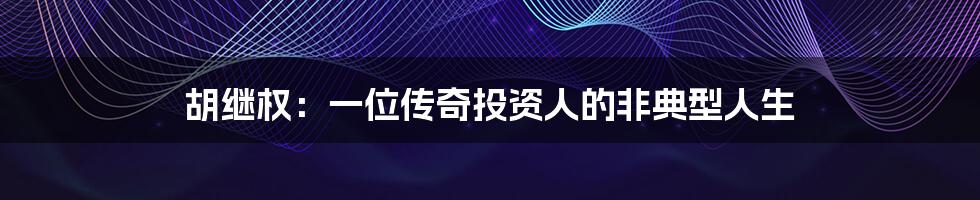 胡继权：一位传奇投资人的非典型人生