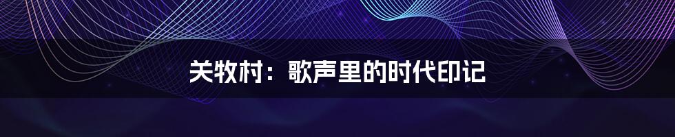 关牧村：歌声里的时代印记