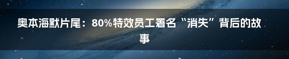 奥本海默片尾：80%特效员工署名“消失”背后的故事
