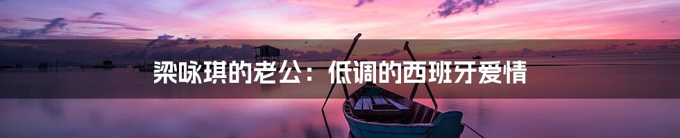 梁咏琪的老公：低调的西班牙爱情