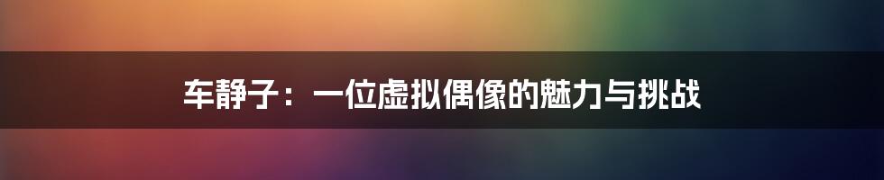车静子：一位虚拟偶像的魅力与挑战