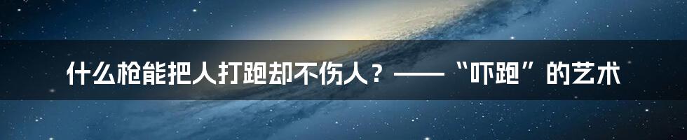 什么枪能把人打跑却不伤人？——“吓跑”的艺术