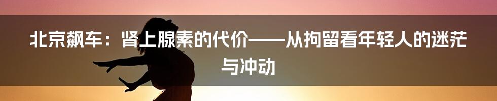 北京飙车：肾上腺素的代价——从拘留看年轻人的迷茫与冲动