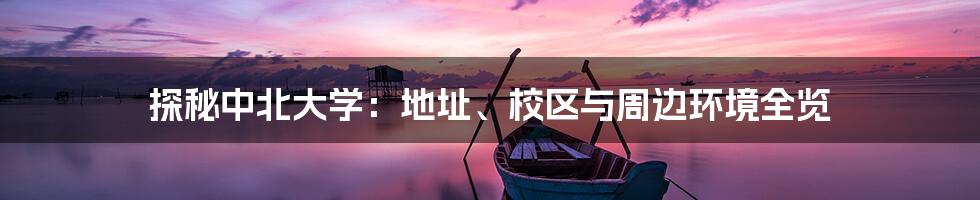 探秘中北大学：地址、校区与周边环境全览