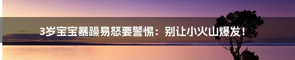 3岁宝宝暴躁易怒要警惕：别让小火山爆发！