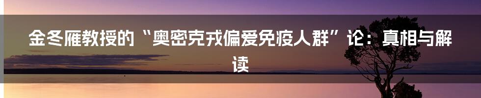金冬雁教授的“奥密克戎偏爱免疫人群”论:真相与解读