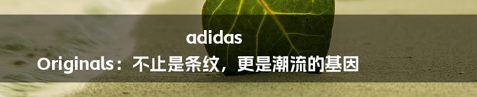 adidas Originals：不止是条纹，更是潮流的基因