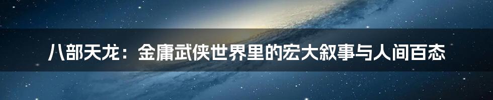 八部天龙:金庸武侠世界里的宏大叙事与人间百态