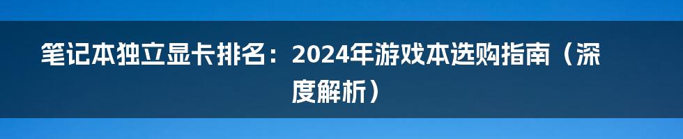 笔记本独立显卡排名：2024年游戏本选购指南（深度解析）