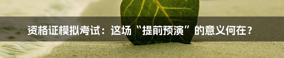 资格证模拟考试：这场“提前预演”的意义何在？