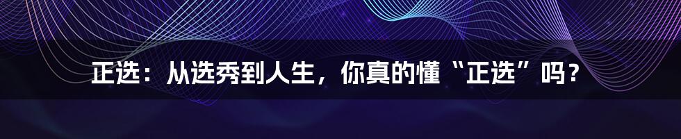 正选:从选秀到人生,你真的懂“正选”吗?