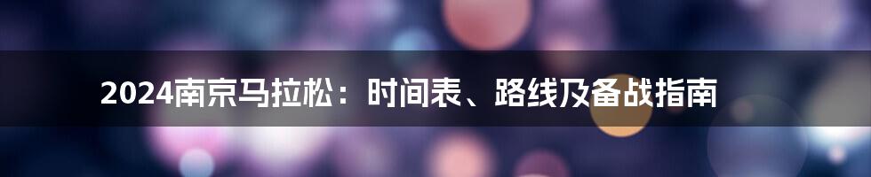 2024南京马拉松:时间表、路线及备战指南