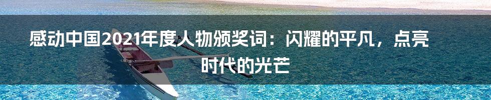 感动中国2021年度人物颁奖词：闪耀的平凡，点亮时代的光芒