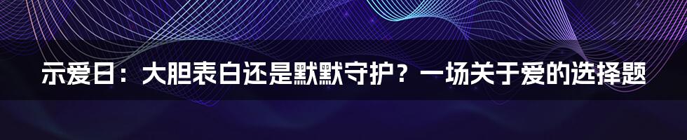 示爱日:大胆表白还是默默守护?一场关于爱的选择题