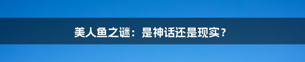 美人鱼之谜：是神话还是现实？