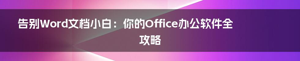 告别Word文档小白:你的Office办公软件全攻略