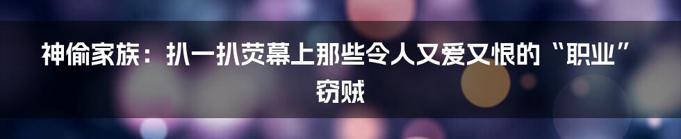 神偷家族:扒一扒荧幕上那些令人又爱又恨的“职业”窃贼