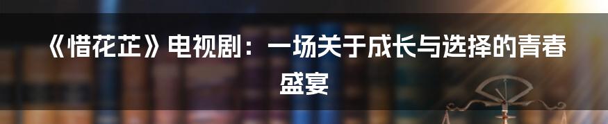 《惜花芷》电视剧：一场关于成长与选择的青春盛宴