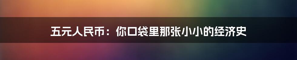 五元人民币:你口袋里那张小小的经济史