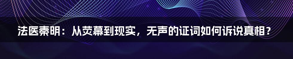 法医秦明：从荧幕到现实，无声的证词如何诉说真相？