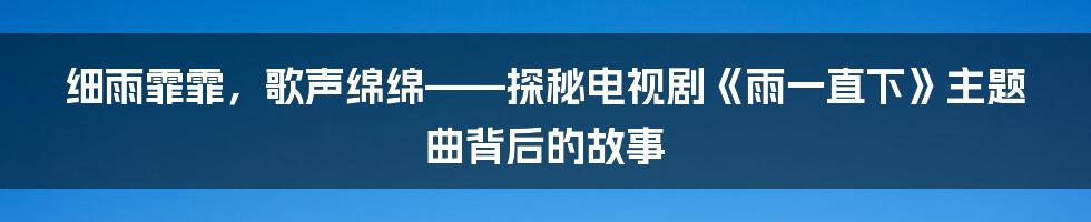 细雨霏霏,歌声绵绵——探秘电视剧《雨一直下》主题曲背后的故事