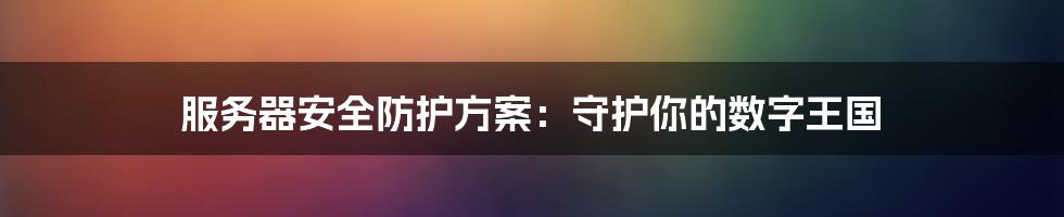 服务器安全防护方案：守护你的数字王国