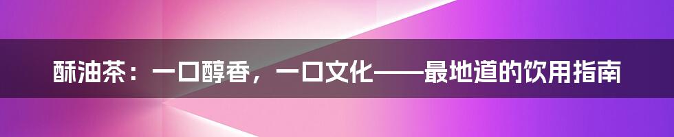 酥油茶：一口醇香，一口文化——最地道的饮用指南