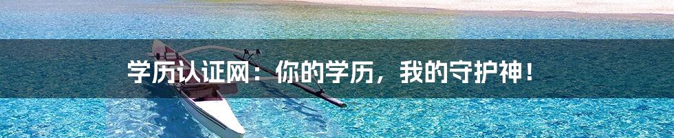 学历认证网:你的学历,我的守护神!