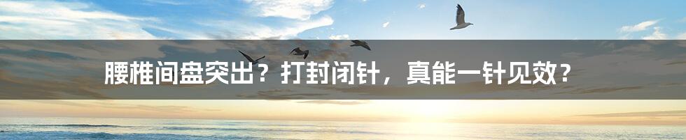 腰椎间盘突出？打封闭针，真能一针见效？