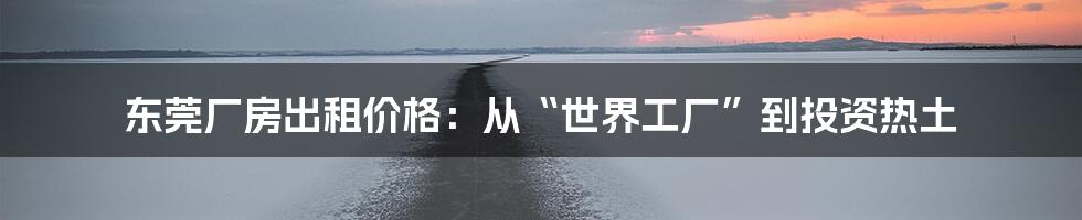 东莞厂房出租价格:从“世界工厂”到投资热土