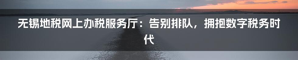 无锡地税网上办税服务厅:告别排队,拥抱数字税务时代